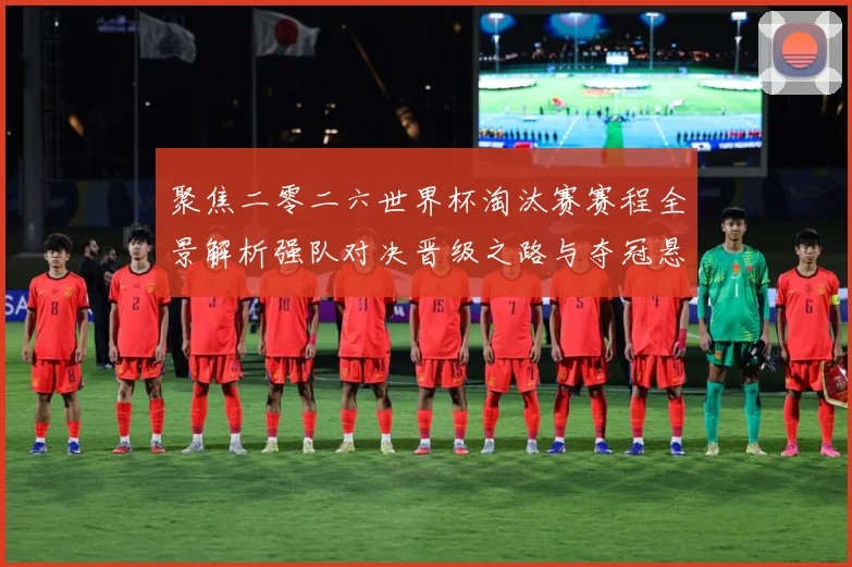 聚焦二零二六世界杯淘汰赛赛程全景解析强队对决晋级之路与夺冠悬数据研判-深度解析