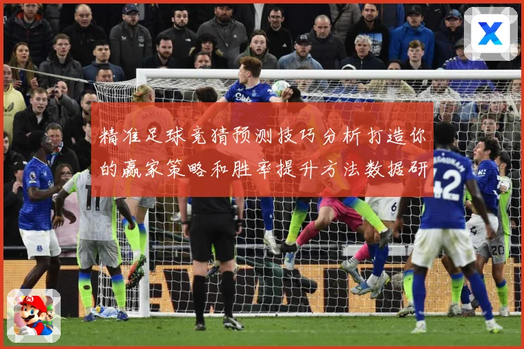 精准足球竞猜预测技巧分析打造你的赢家策略和胜率提升方法数据研判-深度解析