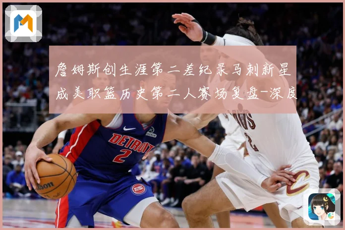 詹姆斯创生涯第二差纪录马刺新星成美职篮历史第二人赛场复盘-深度解析