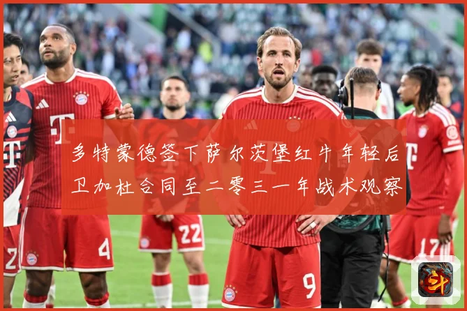 多特蒙德签下萨尔茨堡红牛年轻后卫加杜合同至二零三一年战术观察-深度解析