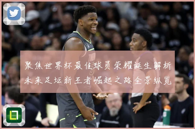 聚焦世界杯最佳球员荣耀诞生解析未来足坛新王者崛起之路全景纵览数据研判-深度解析