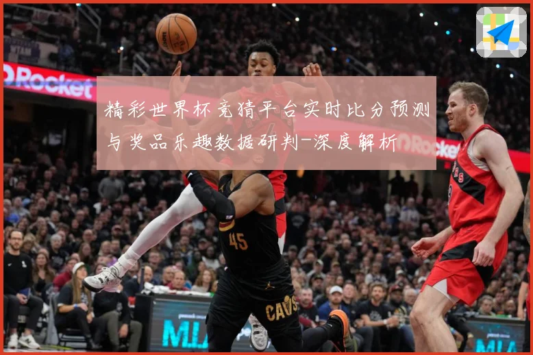 精彩世界杯竞猜平台实时比分预测与奖品乐趣数据研判-深度解析