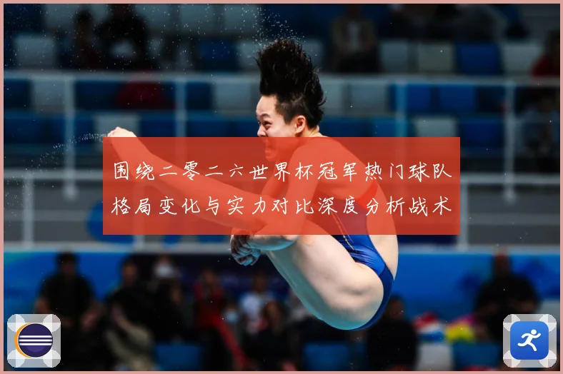 围绕二零二六世界杯冠军热门球队格局变化与实力对比深度分析战术观察-深度解析