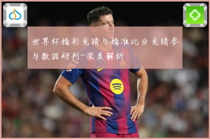 世界杯精彩竞猜与精准比分竞猜参与数据研判-深度解析