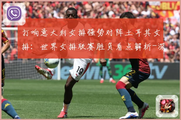 打响意大利女排强势对阵土耳其女排：世界女排联赛胜负看点解析-深度解析