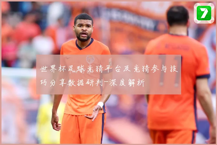 世界杯足球竞猜平台及竞猜参与技巧分享数据研判-深度解析