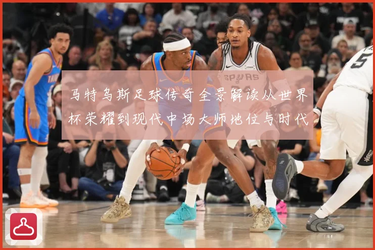 马特乌斯足球传奇全景解读从世界杯荣耀到现代中场大师地位与时代影响-深度解析
