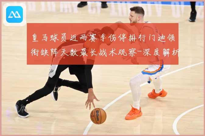 皇马球员近两赛季伤停排行门迪领衔缺阵天数最长战术观察-深度解析