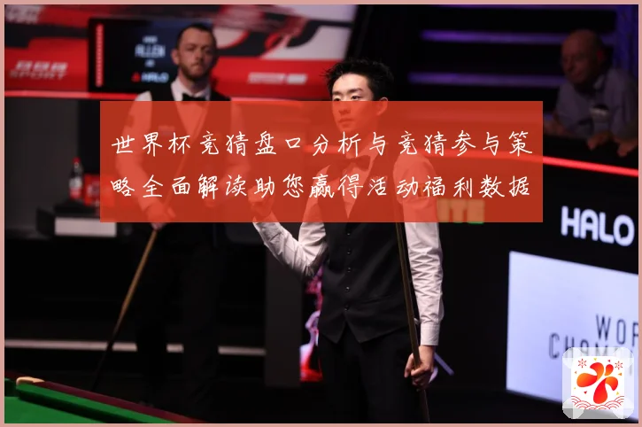 世界杯竞猜盘口分析与竞猜参与策略全面解读助您赢得活动福利数据研判-深度解析