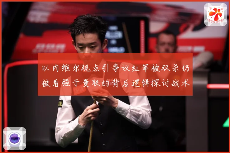 以内维尔观点引争议红军被双杀仍被看强于曼联的背后逻辑探讨战术观察-深度解析