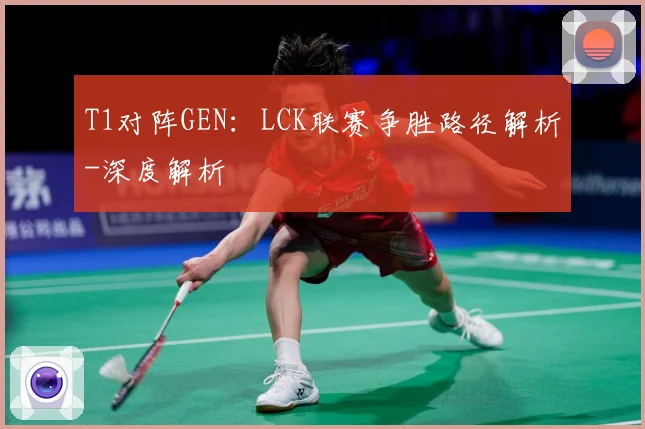 T1对阵GEN：LCK联赛争胜路径解析-深度解析