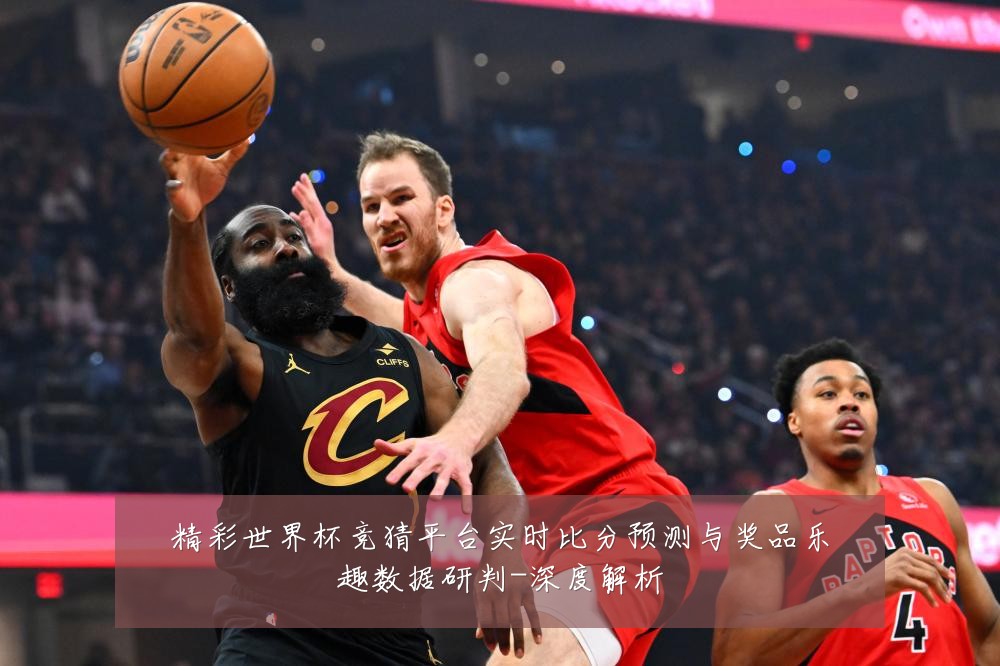 精彩世界杯竞猜平台实时比分预测与奖品乐趣数据研判-深度解析