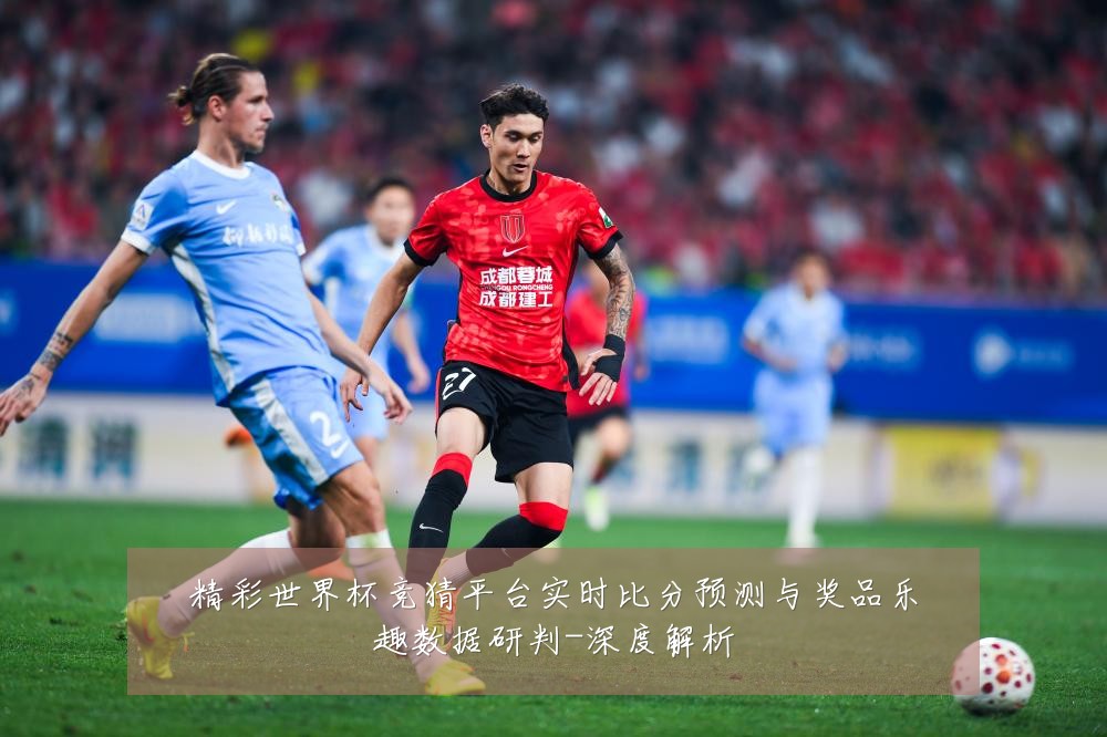 精彩世界杯竞猜平台实时比分预测与奖品乐趣数据研判-深度解析