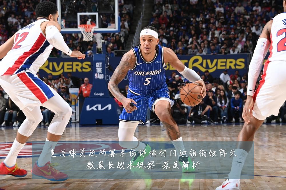 皇马球员近两赛季伤停排行门迪领衔缺阵天数最长战术观察-深度解析