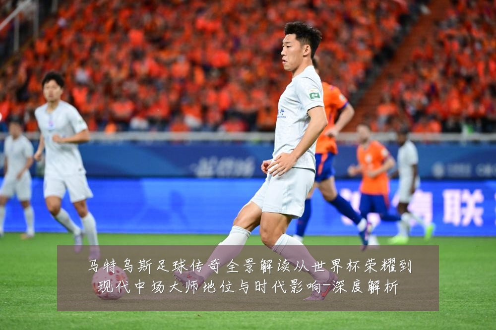 马特乌斯足球传奇全景解读从世界杯荣耀到现代中场大师地位与时代影响-深度解析