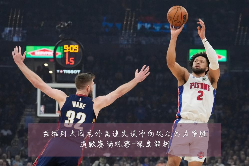 兹维列夫因意外高速失误冲向观众无力争胜道歉赛场观察-深度解析