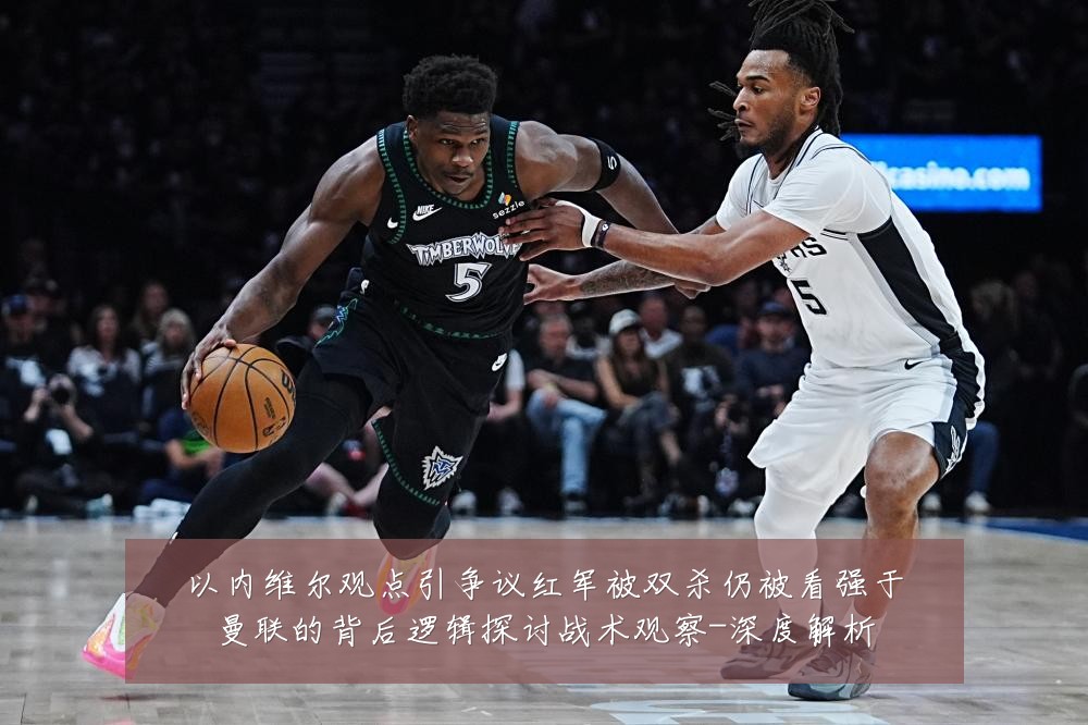以内维尔观点引争议红军被双杀仍被看强于曼联的背后逻辑探讨战术观察-深度解析