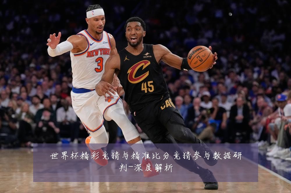 世界杯精彩竞猜与精准比分竞猜参与数据研判-深度解析