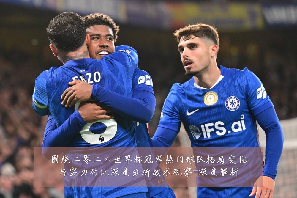 围绕二零二六世界杯冠军热门球队格局变化与实力对比深度分析战术观察-深度解析