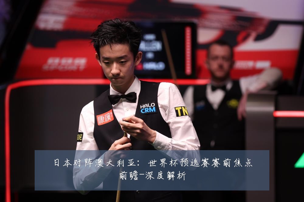日本对阵澳大利亚：世界杯预选赛赛前焦点前瞻-深度解析