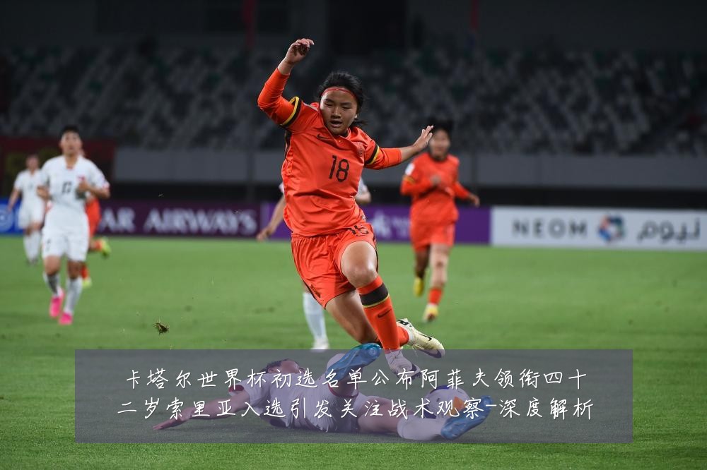 卡塔尔世界杯初选名单公布阿菲夫领衔四十二岁索里亚入选引发关注战术观察-深度解析