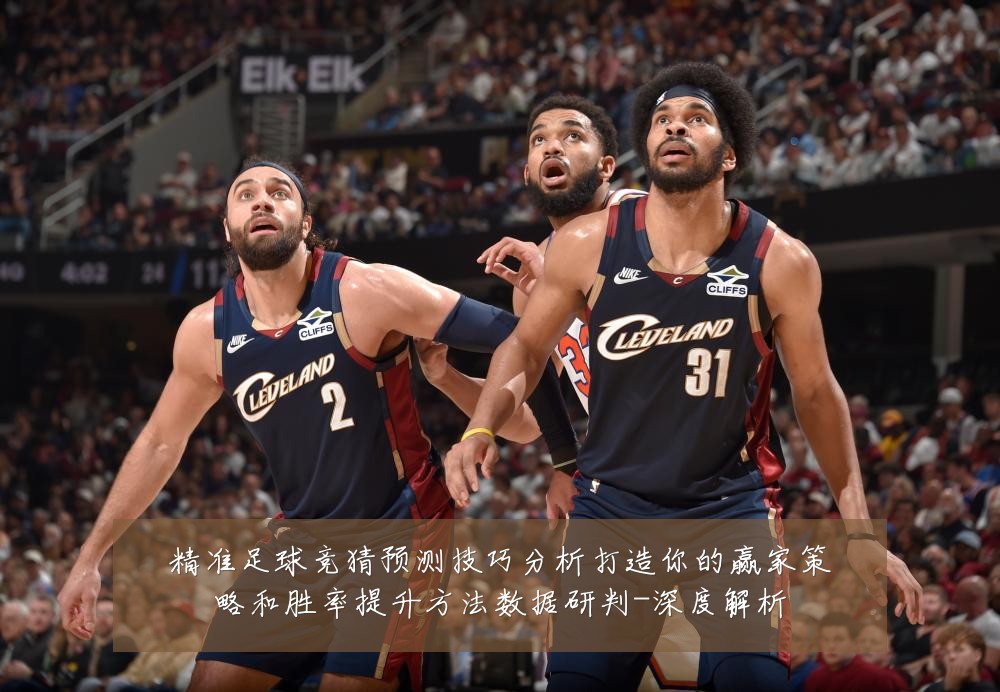 精准足球竞猜预测技巧分析打造你的赢家策略和胜率提升方法数据研判-深度解析